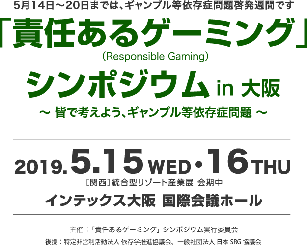2019年5月15日（水）・16日（木）開催。「責任あるゲーミング （Responsible Gaming）」シンポジウムin大阪 ～ 皆で考えよう、ギャンブル等依存症問題 ～